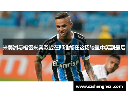 米美洲与格雷米奥激战在即谁能在这场较量中笑到最后