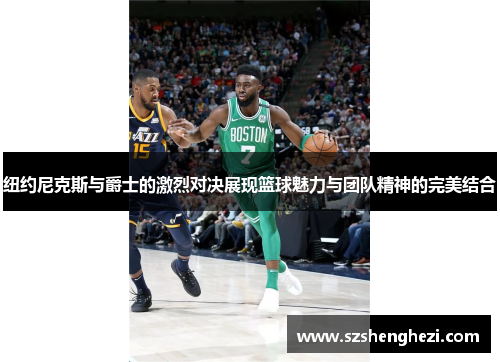 纽约尼克斯与爵士的激烈对决展现篮球魅力与团队精神的完美结合